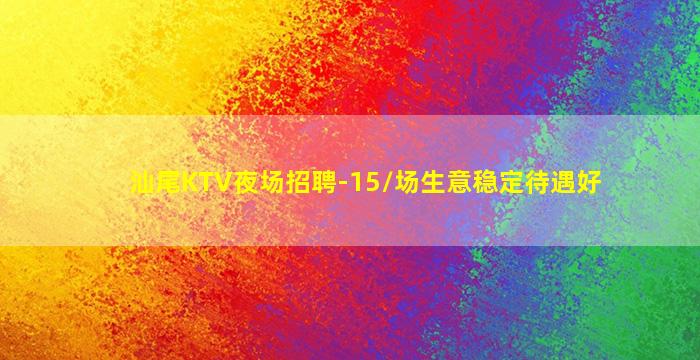 汕尾KTV夜场招聘-15/场生意稳定待遇好